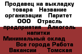 Продавец на выкладку товара › Название организации ­ Паритет, ООО › Отрасль предприятия ­ Алкоголь, напитки › Минимальный оклад ­ 20 000 - Все города Работа » Вакансии   . Томская обл.